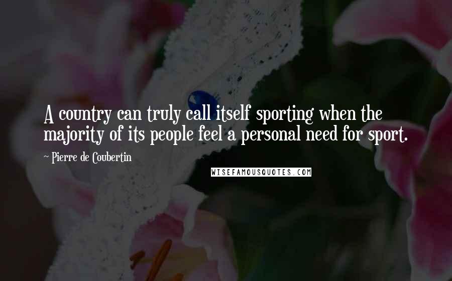 Pierre De Coubertin Quotes: A country can truly call itself sporting when the majority of its people feel a personal need for sport.