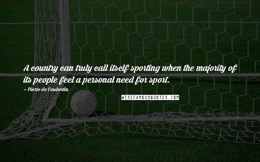 Pierre De Coubertin Quotes: A country can truly call itself sporting when the majority of its people feel a personal need for sport.