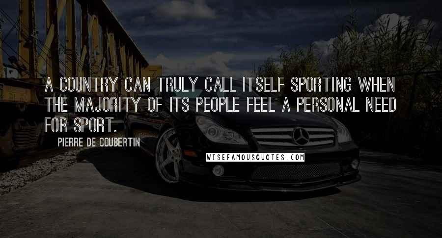 Pierre De Coubertin Quotes: A country can truly call itself sporting when the majority of its people feel a personal need for sport.