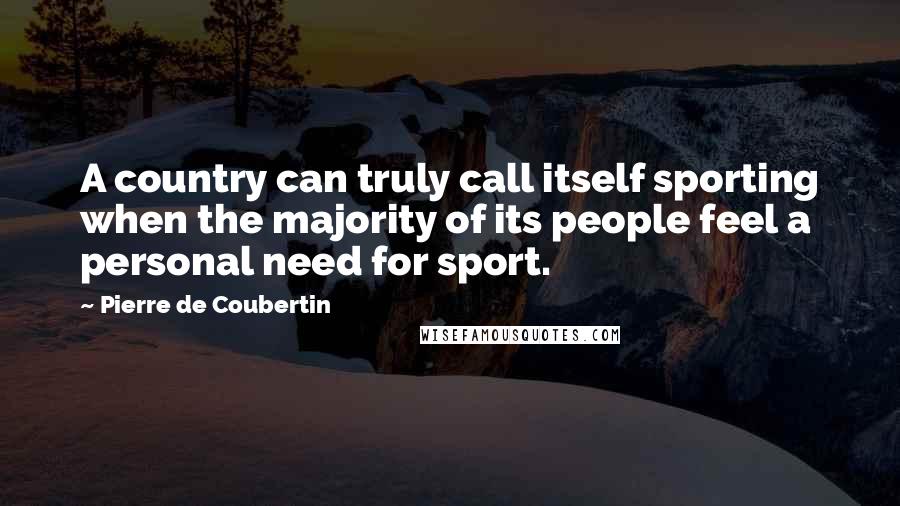 Pierre De Coubertin Quotes: A country can truly call itself sporting when the majority of its people feel a personal need for sport.