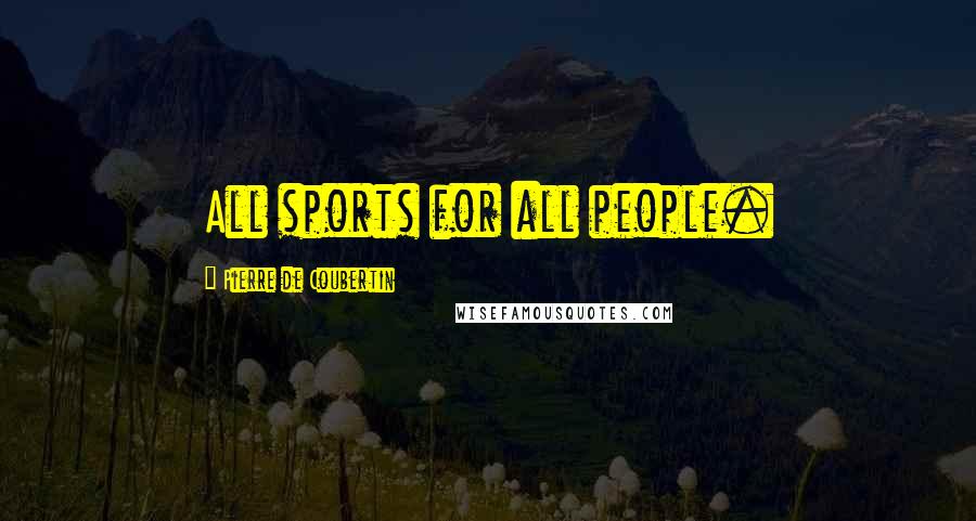 Pierre De Coubertin Quotes: All sports for all people.