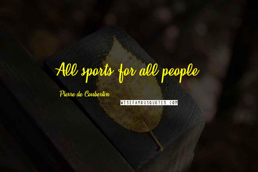 Pierre De Coubertin Quotes: All sports for all people.