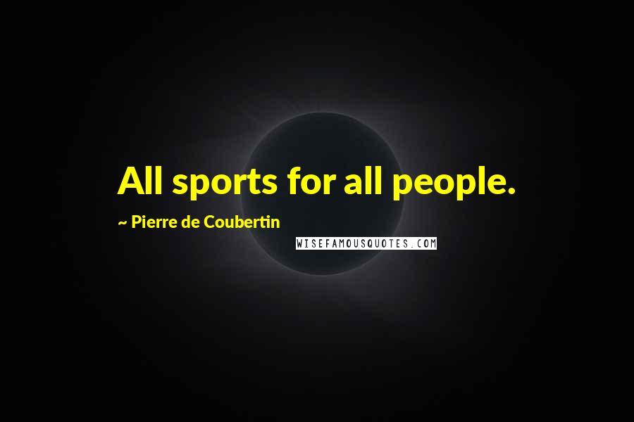 Pierre De Coubertin Quotes: All sports for all people.