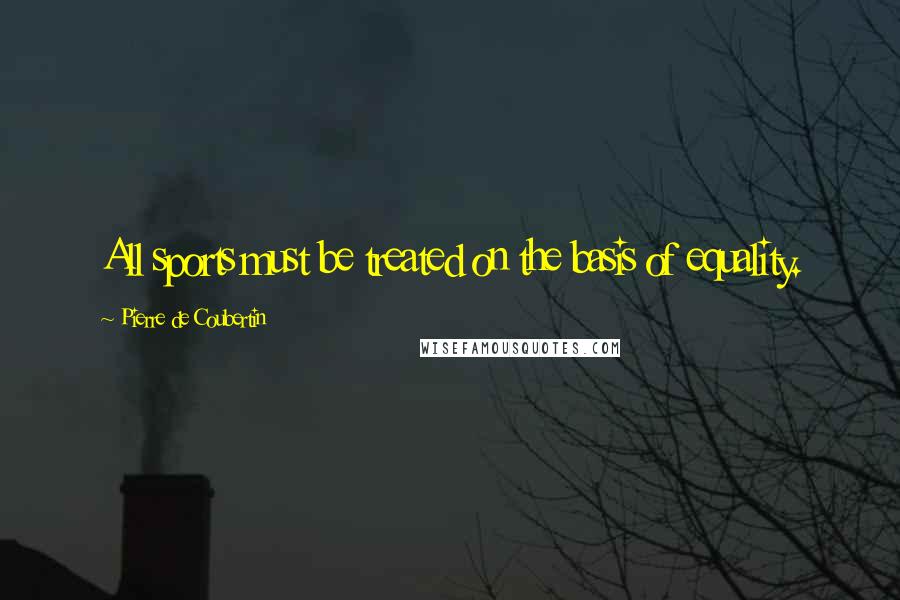 Pierre De Coubertin Quotes: All sports must be treated on the basis of equality.