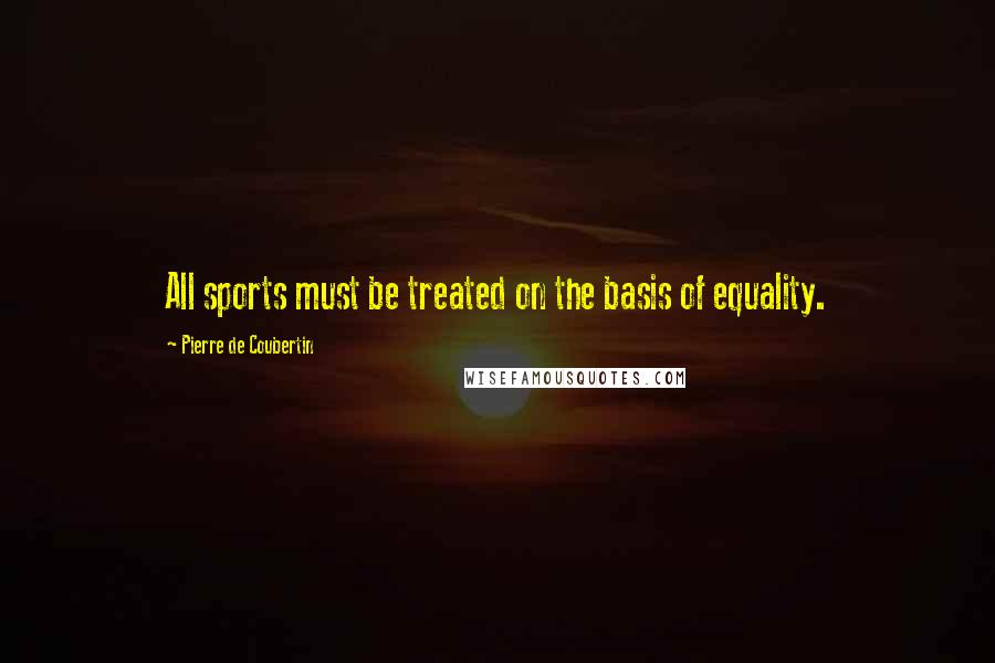Pierre De Coubertin Quotes: All sports must be treated on the basis of equality.