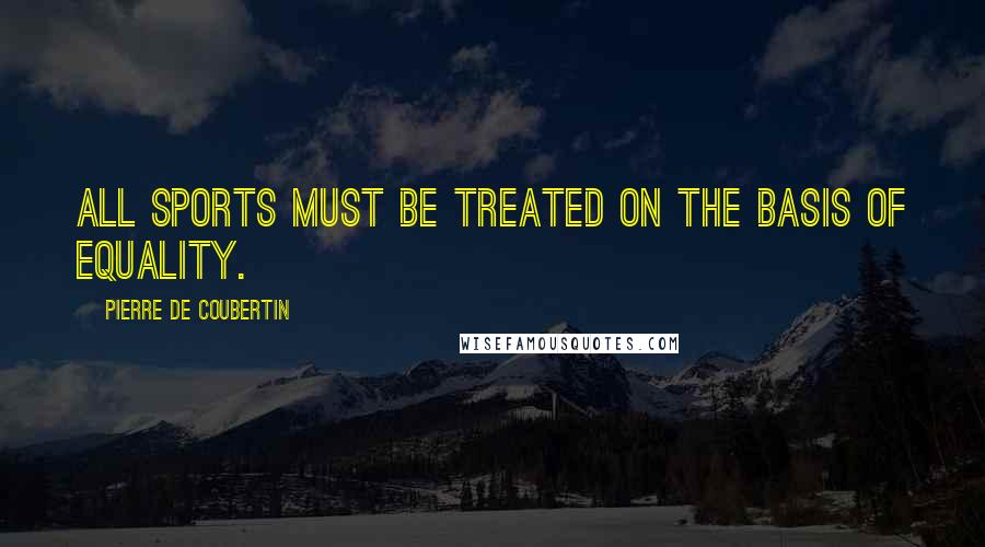 Pierre De Coubertin Quotes: All sports must be treated on the basis of equality.