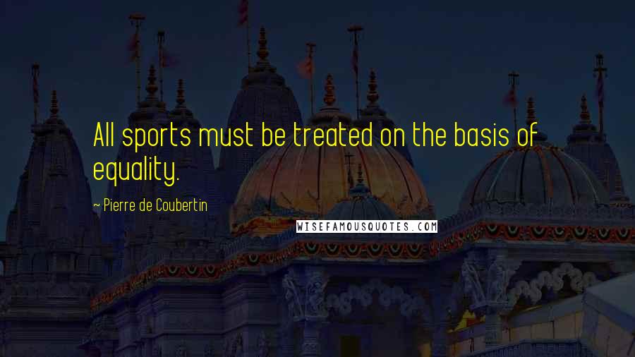 Pierre De Coubertin Quotes: All sports must be treated on the basis of equality.