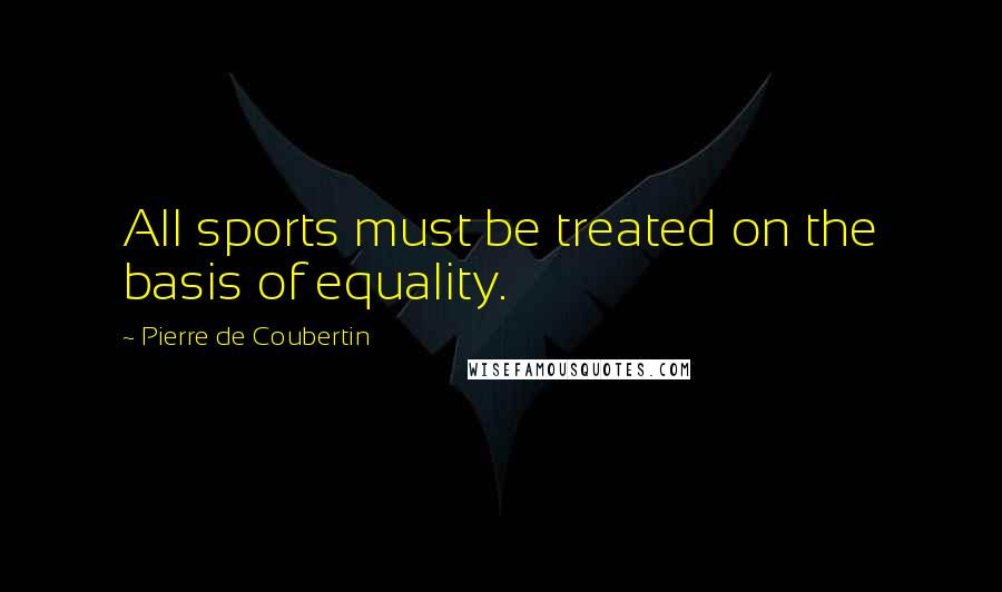 Pierre De Coubertin Quotes: All sports must be treated on the basis of equality.