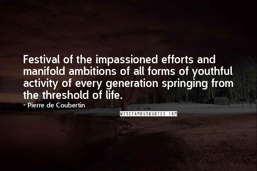 Pierre De Coubertin Quotes: Festival of the impassioned efforts and manifold ambitions of all forms of youthful activity of every generation springing from the threshold of life.