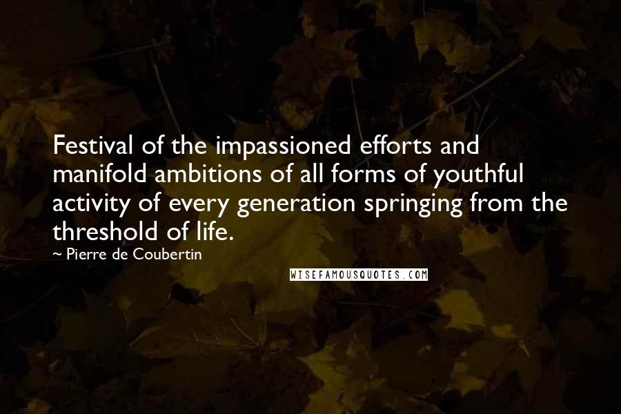 Pierre De Coubertin Quotes: Festival of the impassioned efforts and manifold ambitions of all forms of youthful activity of every generation springing from the threshold of life.