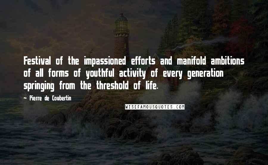 Pierre De Coubertin Quotes: Festival of the impassioned efforts and manifold ambitions of all forms of youthful activity of every generation springing from the threshold of life.