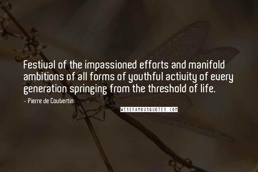 Pierre De Coubertin Quotes: Festival of the impassioned efforts and manifold ambitions of all forms of youthful activity of every generation springing from the threshold of life.