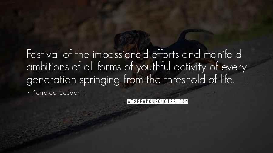 Pierre De Coubertin Quotes: Festival of the impassioned efforts and manifold ambitions of all forms of youthful activity of every generation springing from the threshold of life.