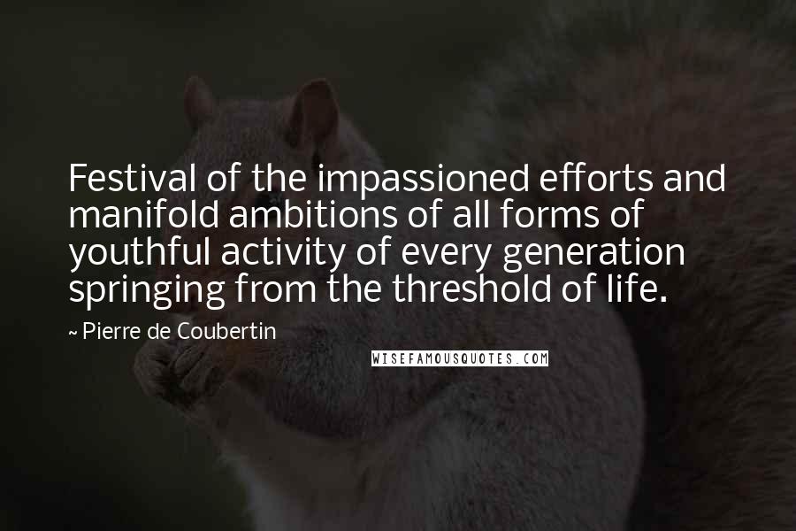 Pierre De Coubertin Quotes: Festival of the impassioned efforts and manifold ambitions of all forms of youthful activity of every generation springing from the threshold of life.