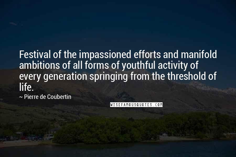Pierre De Coubertin Quotes: Festival of the impassioned efforts and manifold ambitions of all forms of youthful activity of every generation springing from the threshold of life.