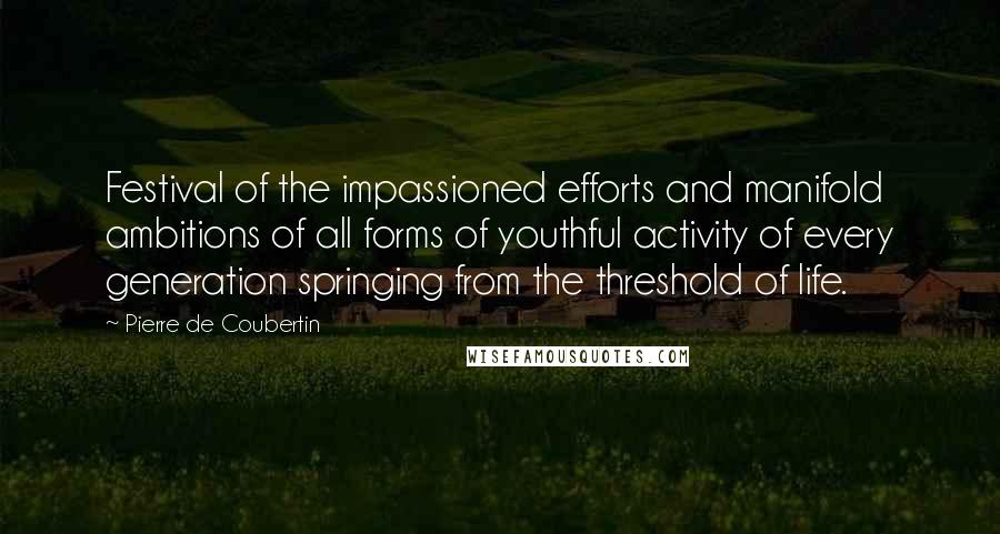 Pierre De Coubertin Quotes: Festival of the impassioned efforts and manifold ambitions of all forms of youthful activity of every generation springing from the threshold of life.