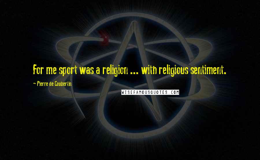 Pierre De Coubertin Quotes: For me sport was a religion ... with religious sentiment.