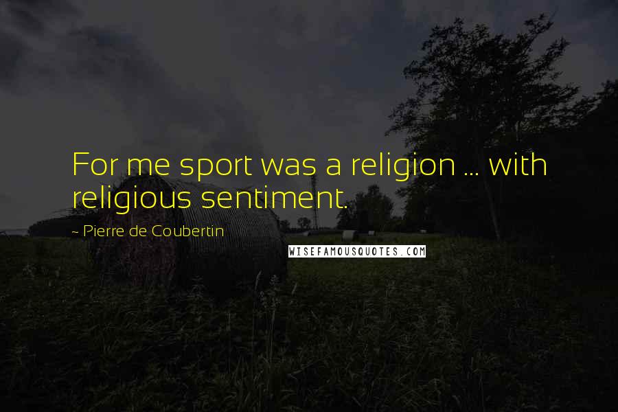 Pierre De Coubertin Quotes: For me sport was a religion ... with religious sentiment.