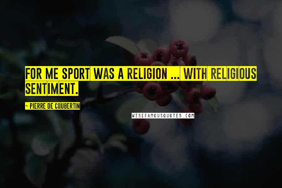 Pierre De Coubertin Quotes: For me sport was a religion ... with religious sentiment.