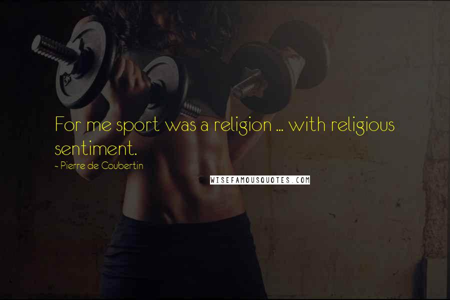 Pierre De Coubertin Quotes: For me sport was a religion ... with religious sentiment.