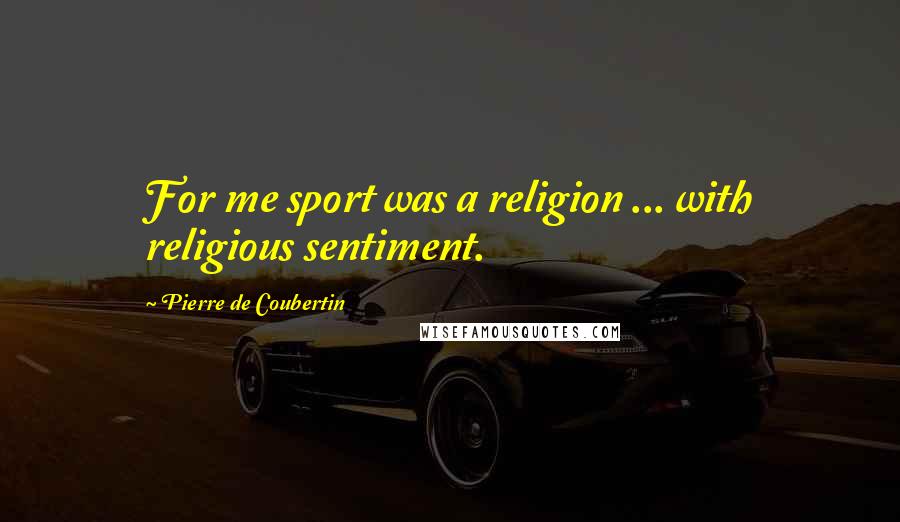 Pierre De Coubertin Quotes: For me sport was a religion ... with religious sentiment.