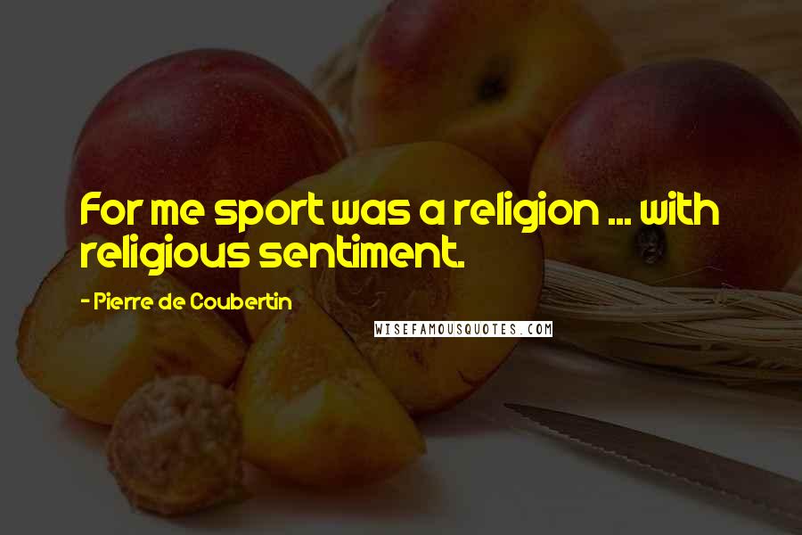 Pierre De Coubertin Quotes: For me sport was a religion ... with religious sentiment.