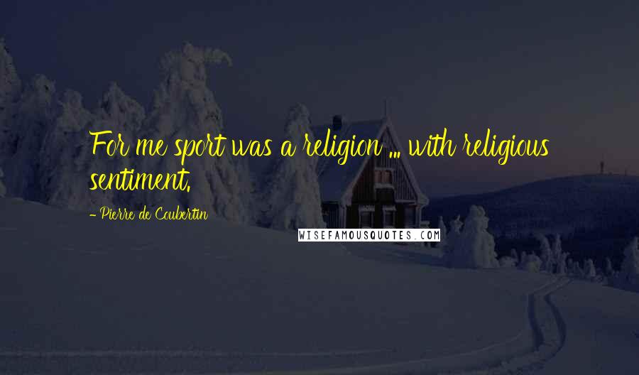 Pierre De Coubertin Quotes: For me sport was a religion ... with religious sentiment.