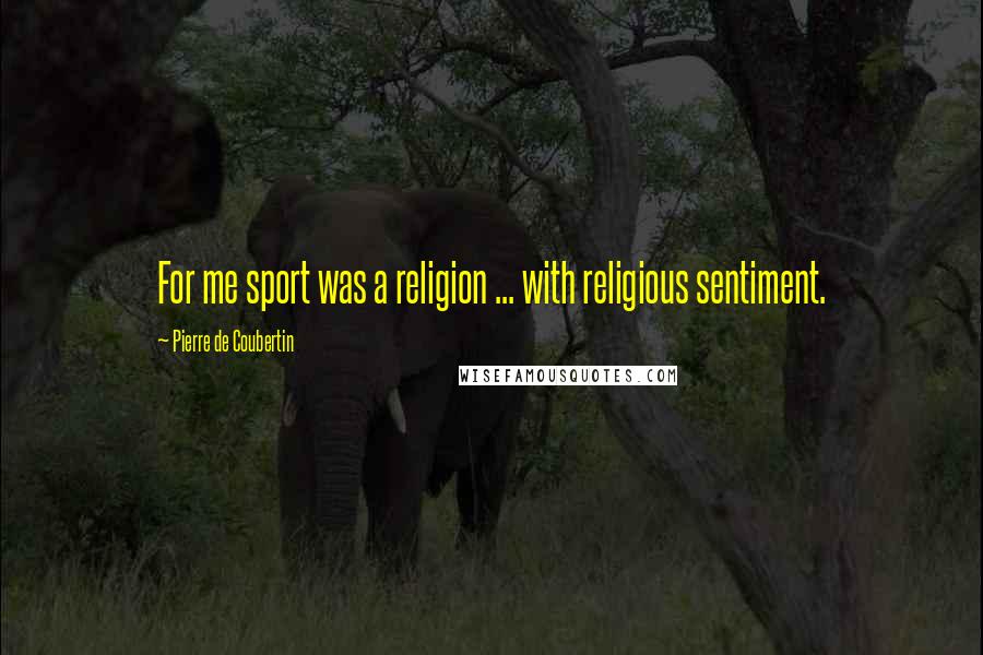 Pierre De Coubertin Quotes: For me sport was a religion ... with religious sentiment.