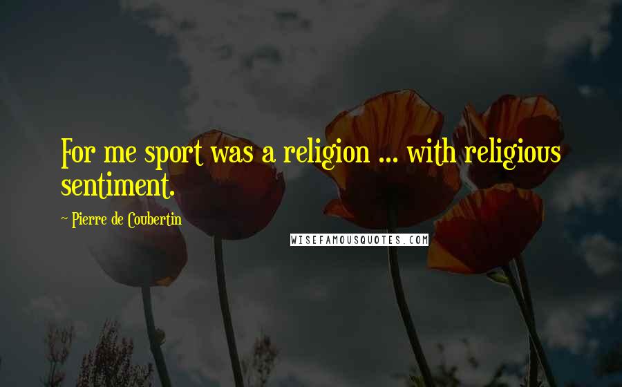 Pierre De Coubertin Quotes: For me sport was a religion ... with religious sentiment.