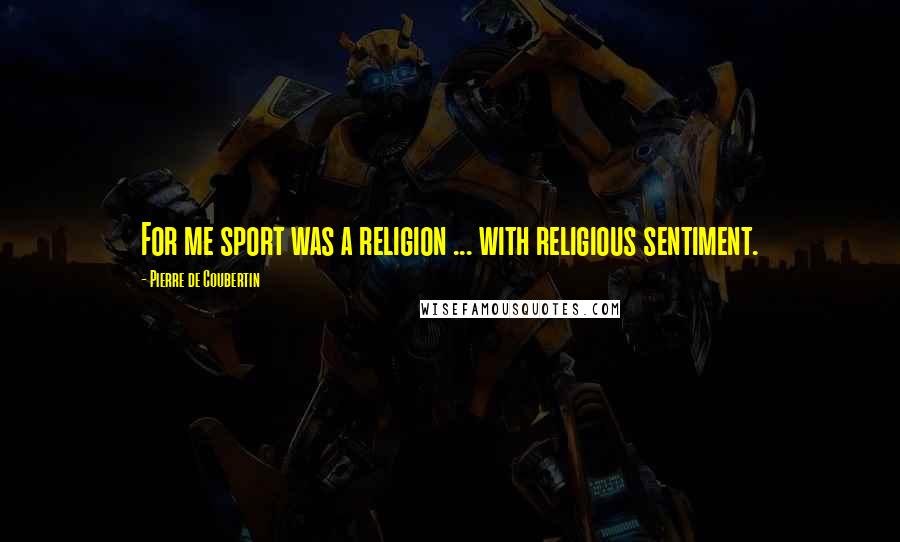 Pierre De Coubertin Quotes: For me sport was a religion ... with religious sentiment.
