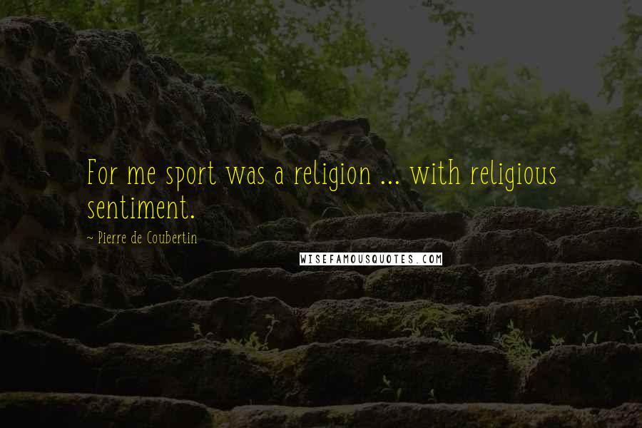 Pierre De Coubertin Quotes: For me sport was a religion ... with religious sentiment.