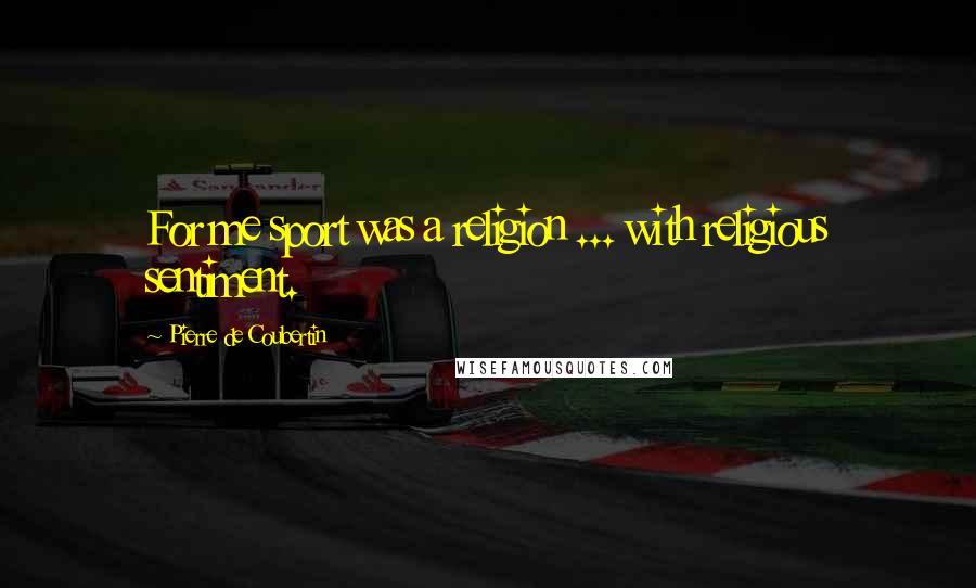 Pierre De Coubertin Quotes: For me sport was a religion ... with religious sentiment.