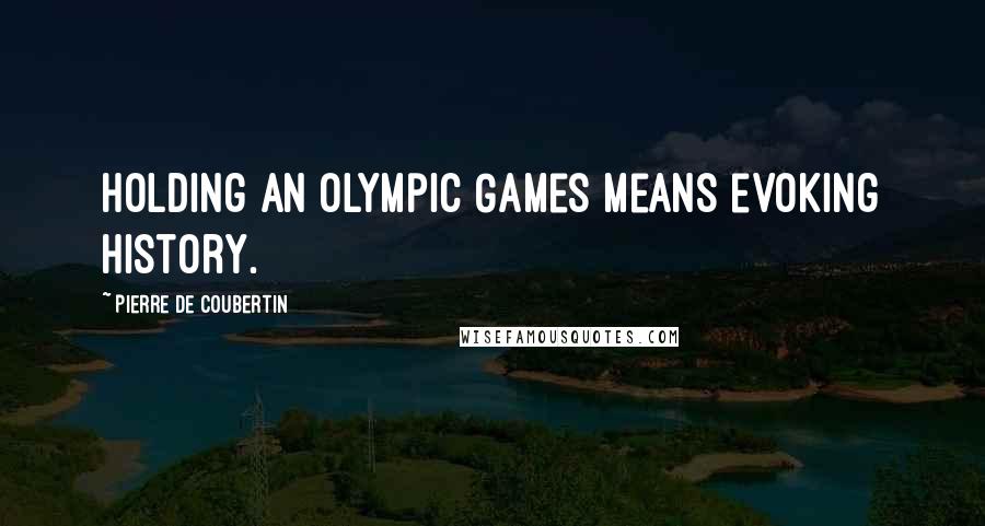 Pierre De Coubertin Quotes: Holding an Olympic Games means evoking history.