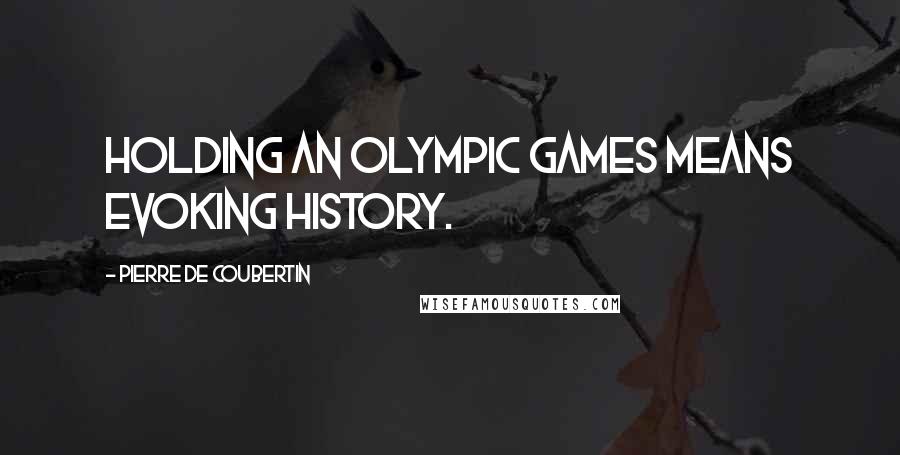 Pierre De Coubertin Quotes: Holding an Olympic Games means evoking history.