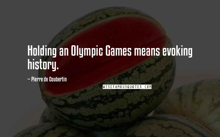 Pierre De Coubertin Quotes: Holding an Olympic Games means evoking history.