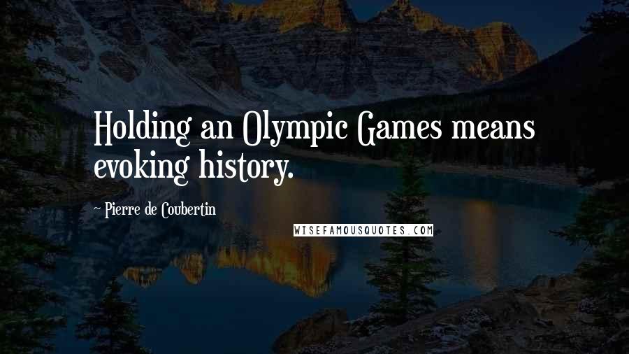 Pierre De Coubertin Quotes: Holding an Olympic Games means evoking history.