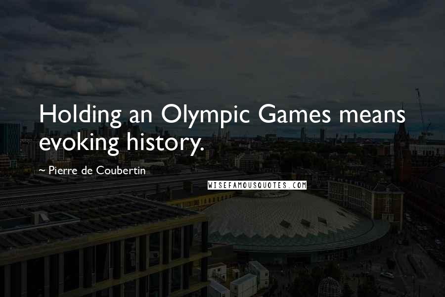 Pierre De Coubertin Quotes: Holding an Olympic Games means evoking history.