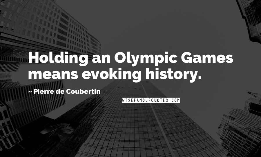 Pierre De Coubertin Quotes: Holding an Olympic Games means evoking history.