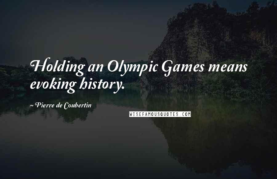 Pierre De Coubertin Quotes: Holding an Olympic Games means evoking history.