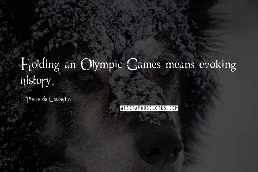 Pierre De Coubertin Quotes: Holding an Olympic Games means evoking history.