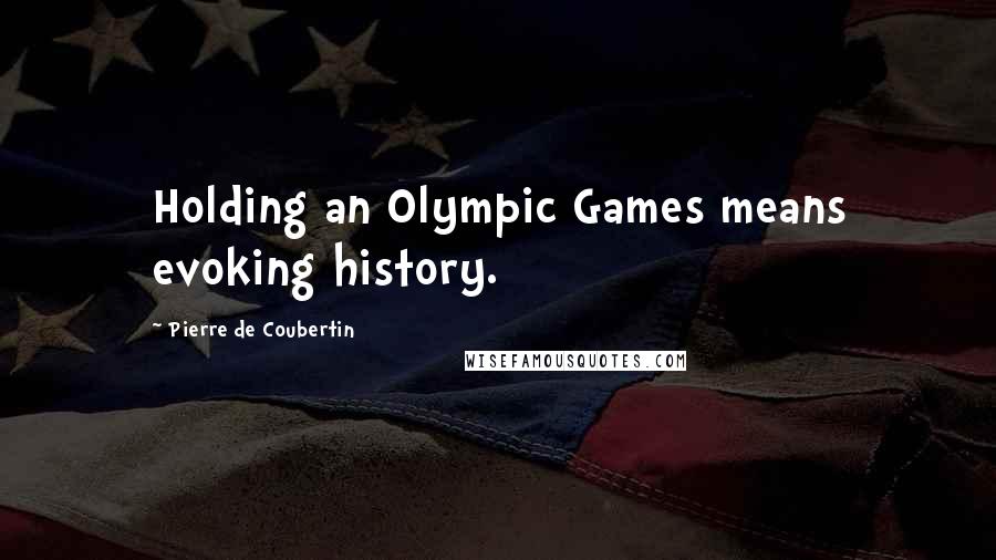 Pierre De Coubertin Quotes: Holding an Olympic Games means evoking history.