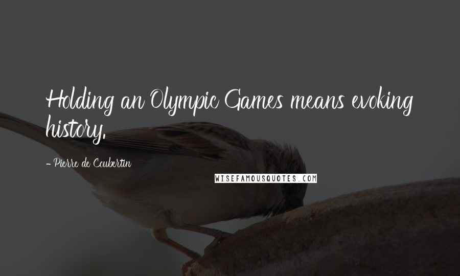 Pierre De Coubertin Quotes: Holding an Olympic Games means evoking history.