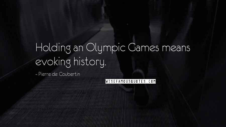 Pierre De Coubertin Quotes: Holding an Olympic Games means evoking history.