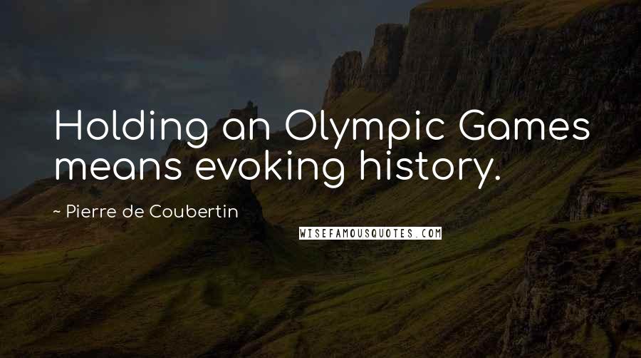 Pierre De Coubertin Quotes: Holding an Olympic Games means evoking history.