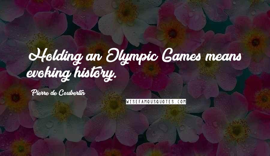 Pierre De Coubertin Quotes: Holding an Olympic Games means evoking history.