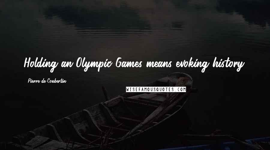 Pierre De Coubertin Quotes: Holding an Olympic Games means evoking history.