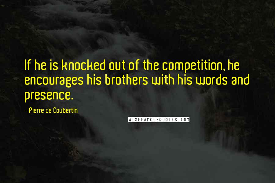 Pierre De Coubertin Quotes: If he is knocked out of the competition, he encourages his brothers with his words and presence.