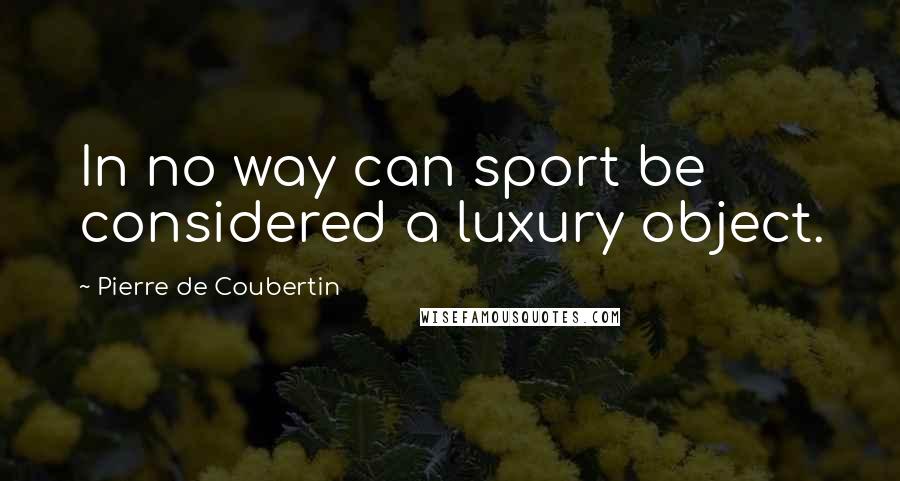 Pierre De Coubertin Quotes: In no way can sport be considered a luxury object.