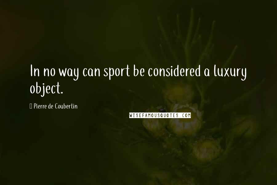 Pierre De Coubertin Quotes: In no way can sport be considered a luxury object.
