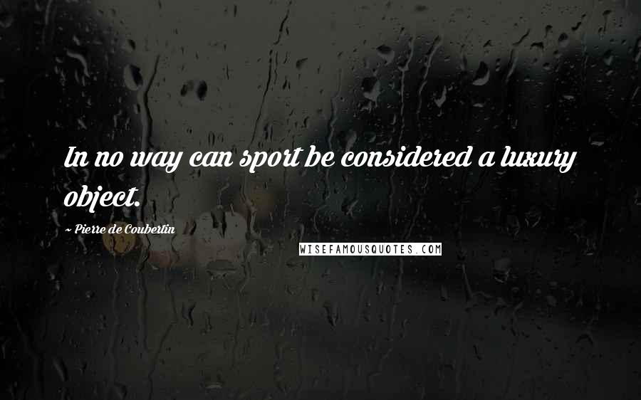 Pierre De Coubertin Quotes: In no way can sport be considered a luxury object.